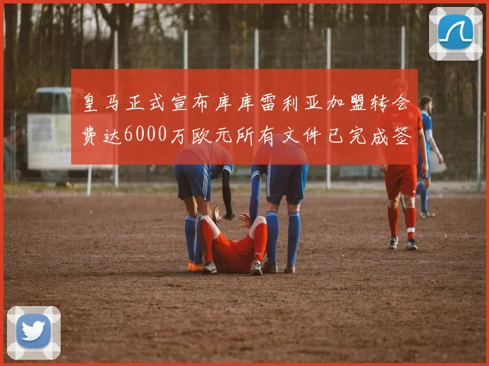 皇马正式宣布库库雷利亚加盟转会费达6000万欧元所有文件已完成签署