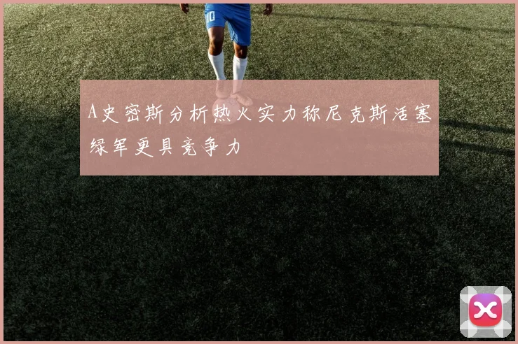 A史密斯分析热火实力称尼克斯活塞绿军更具竞争力