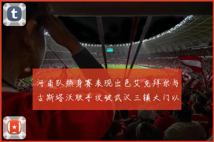 河南队热身赛表现出色艾克拜尔与古斯塔沃联手攻破武汉三镇大门以2-0获胜
