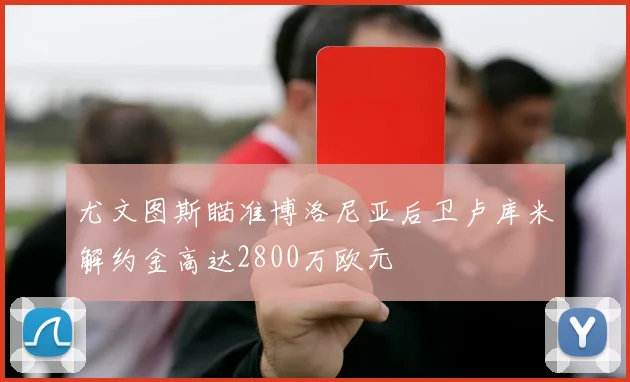 尤文图斯瞄准博洛尼亚后卫卢库米解约金高达2800万欧元