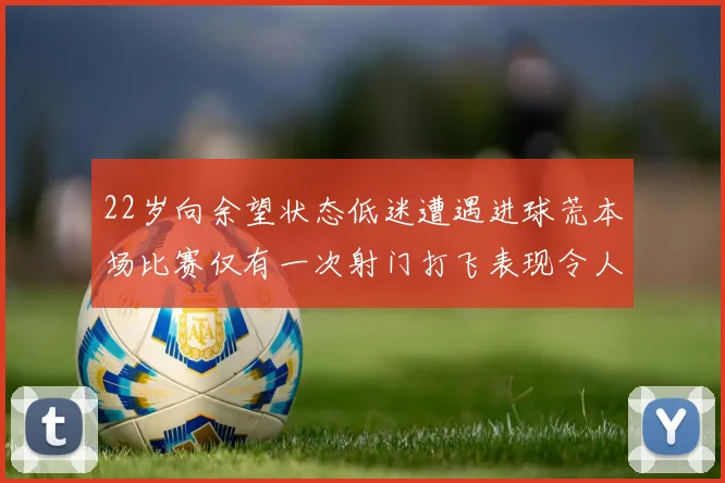 22岁向余望状态低迷遭遇进球荒本场比赛仅有一次射门打飞表现令人失望