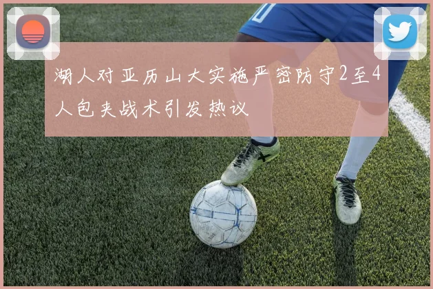 湖人对亚历山大实施严密防守2至4人包夹战术引发热议