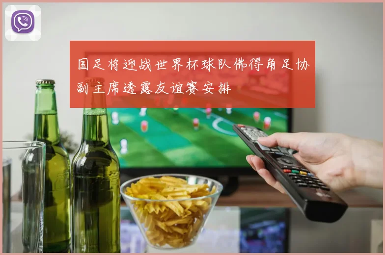国足将迎战世界杯球队佛得角足协副主席透露友谊赛安排