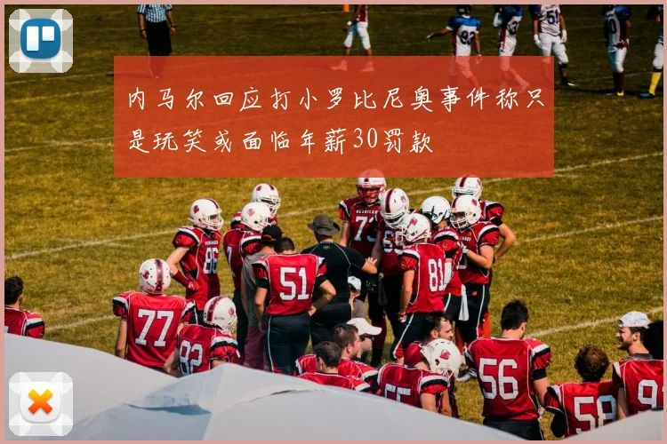 内马尔回应打小罗比尼奥事件称只是玩笑或面临年薪30罚款