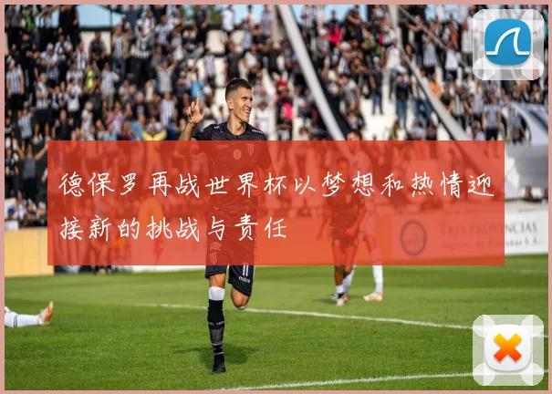 德保罗再战世界杯以梦想和热情迎接新的挑战与责任