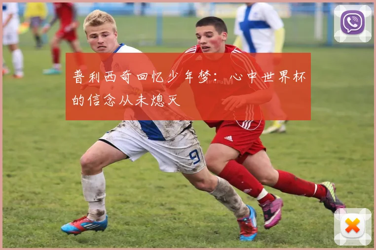 普利西奇回忆少年梦：心中世界杯的信念从未熄灭