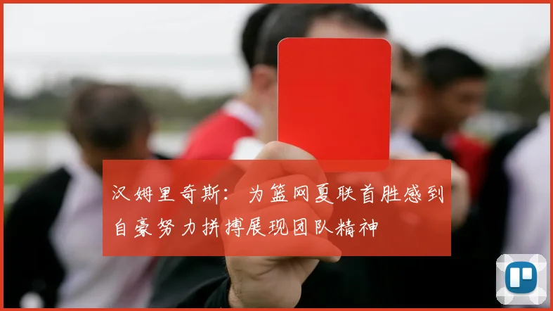 汉姆里奇斯：为篮网夏联首胜感到自豪努力拼搏展现团队精神