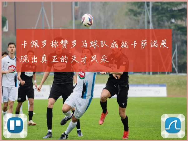 卡佩罗称赞罗马球队成就卡萨诺展现出真正的天才风采