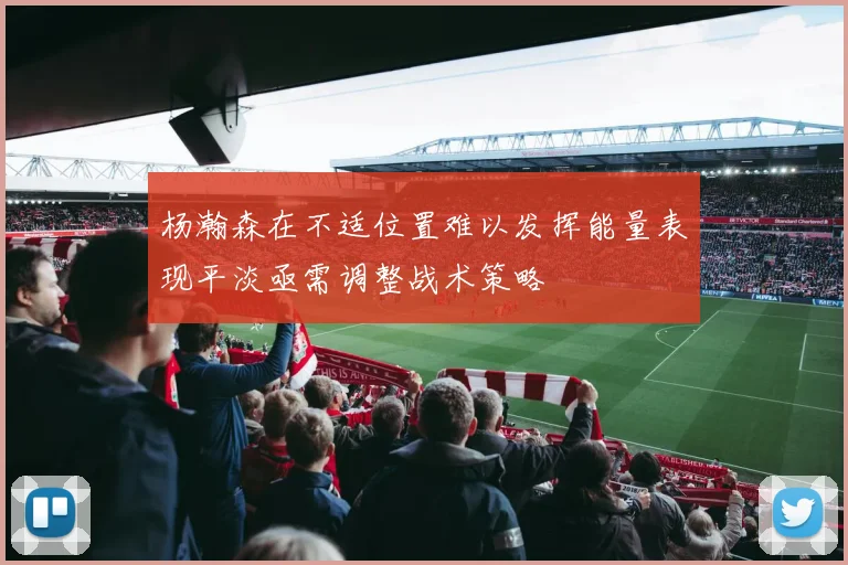 杨瀚森在不适位置难以发挥能量表现平淡亟需调整战术策略