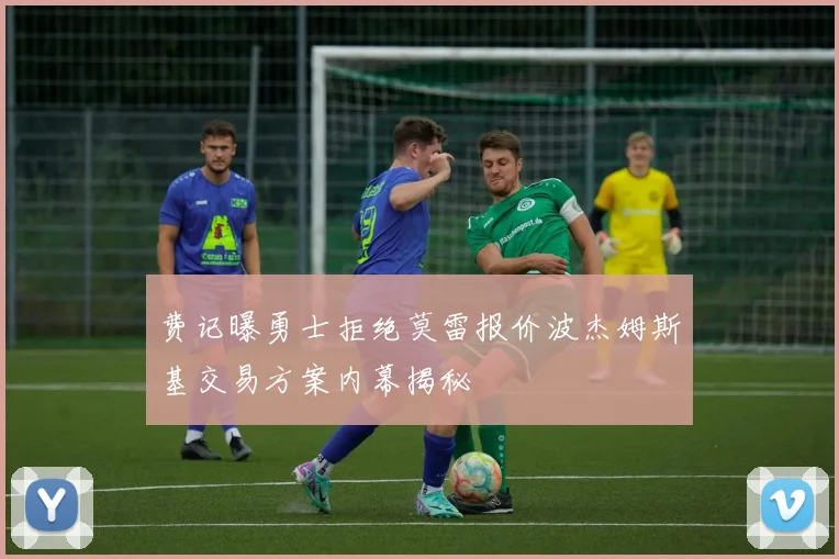 费记曝勇士拒绝莫雷报价波杰姆斯基交易方案内幕揭秘