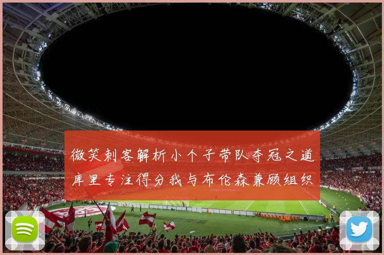 微笑刺客解析小个子带队夺冠之道库里专注得分我与布伦森兼顾组织与得分