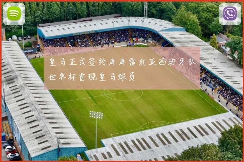皇马正式签约库库雷利亚西班牙队世界杯首现皇马球员