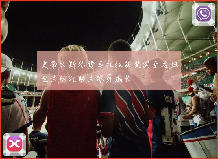 史蒂文斯称赞马祖拉获奖实至名归全力以赴助力球员成长